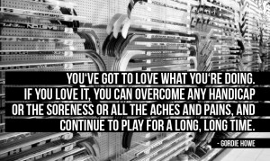 You’ve got to love what you’re doing. If you love it, you can ...