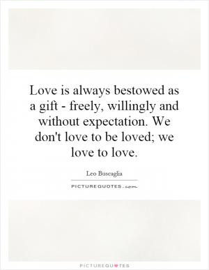 Love is always bestowed as a gift - freely, willingly and without ...