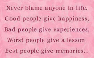 Never blame anyone in life. Good people give happiness, bad people ...