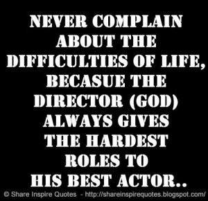 Never COMPLAIN about the DIFFICULTIES of LIFE, because the director ...