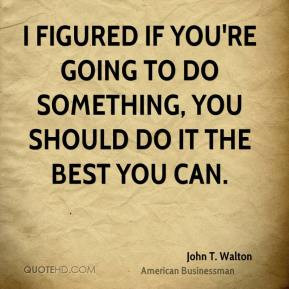 John T. Walton - I figured if you're going to do something, you should ...
