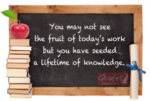 ... fruit of today’s work but you have seeded a lifetime of knowledge