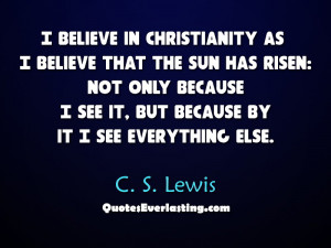 believe in Christianity as I believe that the sun has risen not only ...