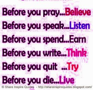 Before you pray - Believe, Before you speak - Listen, Before you write ...