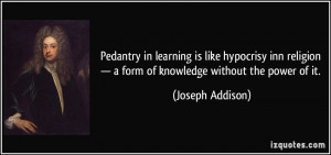 Pedantry in learning is like hypocrisy inn religion — a form of ...