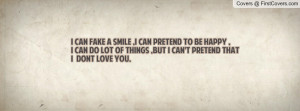 can fake a smile ,i can pretend to be happy , i can do lot of things ...