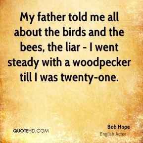 My father told me all about the birds and the bees, the liar - I went ...