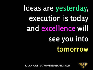 Ideas are yesterday, execution is today and excellence will see you ...