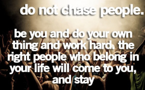 do your own thing and work hard. The right people who belong in your ...