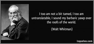 ... sound my barbaric yawp over the roofs of the world. - Walt Whitman