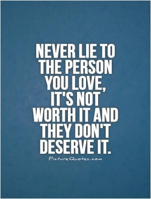 Never lie to the person you love, it's not worth it and they don't ...