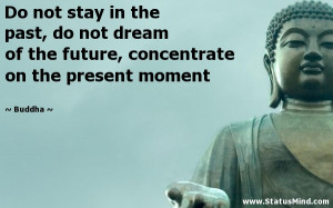 Do not stay in the past, do not dream of the future, concentrate on ...