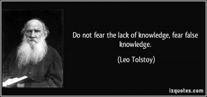Do not fear the lack of knowledge, fear false knowledge. - Leo Tolstoy