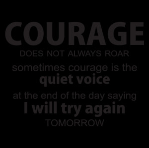 ... courage is the quiet voice at the end of the day saying i will try