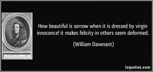 ... ! it makes felicity in others seem deformed. - William Davenant