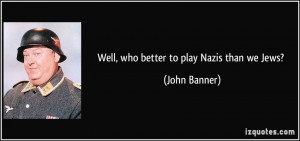 Well, who better to play Nazis than we Jews? - John Banner