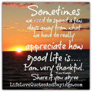 ... really appreciate how good life is…. I am very thankful. Share if