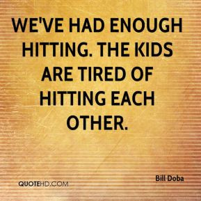 Bill Doba - We've had enough hitting. The kids are tired of hitting ...