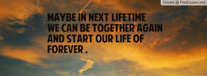 Maybe in next lifetimewe can be TOGETHER AGAINand start our life of ...