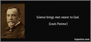 Science brings men nearer to God. - Louis Pasteur
