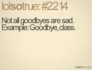Not all goodbyes are sad. Example: Goodbye, class.