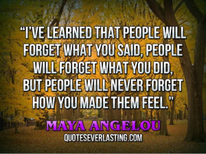 ... forget what you did, but people will never forget how you made them