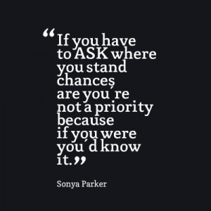 ... stand chances are you're not a priority because if you were you'd know