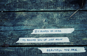 ll always be here to remind you of just how beautiful you are.