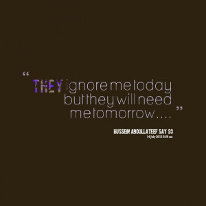 Quotes Picture: they ignore me today but they will need me tomorrow