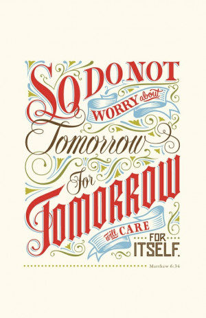 Don't worry about tomorrow. Not only are the words good and true, but ...