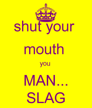 shut your mouth you MAN... SLAG