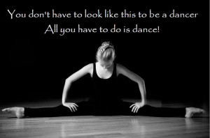 You don't have to look like this to be a dancer, all you have to do is ...