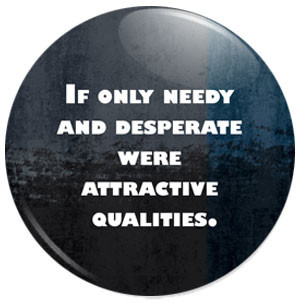 total honesty time i am a sad desperate needy creature there i said it ...