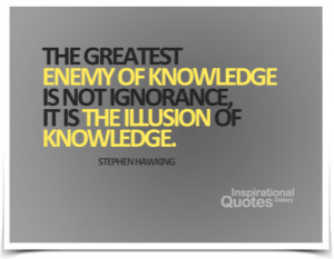 ... ignorance, it is the illusion of knowledge. Quote by Stephen Hawking