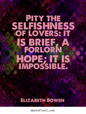 ... love - Pity the selfishness of lovers: it is brief, a forlorn hope