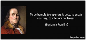 ... duty, to equals courtesy, to inferiors nobleness. - Benjamin Franklin