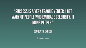 Success is a very fragile veneer. I get wary of people who embrace ...