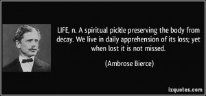 LIFE, n. A spiritual pickle preserving the body from decay. We live in ...