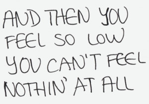 And Then You Feel So Low You Can’t Feel Nothin’ At All.