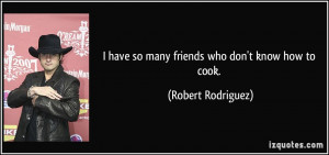 have so many friends who don't know how to cook. - Robert Rodriguez