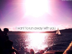 Running Away Tumblr Quotes I want to run away with you.