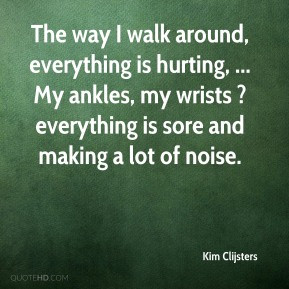 Kim Clijsters - The way I walk around, everything is hurting, ... My ...