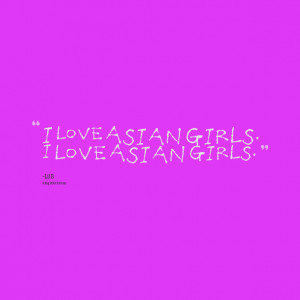 Quotes Picture: i love asian girls i love asian girls