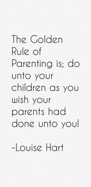 The Golden Rule of Parenting is; do unto your children as you wish ...