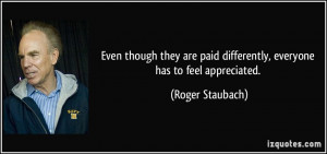... paid differently, everyone has to feel appreciated. - Roger Staubach
