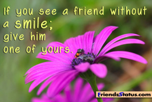 If you see a friend without a smile; give him one of yours.