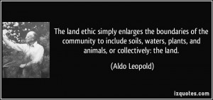 ... waters, plants, and animals, or collectively: the land. - Aldo Leopold