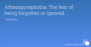 Athazagoraphobia Quotes Athazagoraphobia: the fear of being forgotten ...