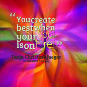 You create best when your Soul is on Fire!