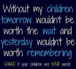 Without My Children Tomorrow Wouln’t Be Worth The Wait And Yesterday ...